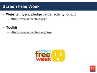 Screen Free Week
• Website (flyers, pledge cards, activity logs…)
– http://www.screenfree.org/
• Toolkit
– http://www.screenfree.org/wp-
 
