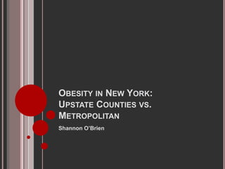 OBESITY IN NEW YORK:
UPSTATE COUNTIES VS.
METROPOLITAN
Shannon O’Brien
 