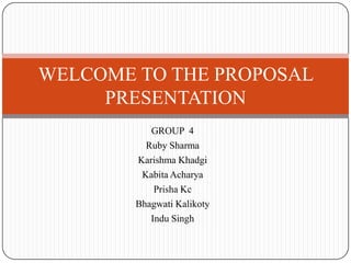 WELCOME TO THE PROPOSAL
PRESENTATION
GROUP 4
Ruby Sharma
Karishma Khadgi
Kabita Acharya
Prisha Kc
Bhagwati Kalikoty
Indu Singh

 
