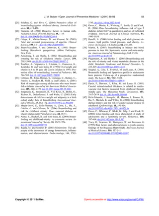 J. M. Stolzer / Open Journal of Preventive Medicine 1 (2011) 88-93                                 93

[25] Balaban, G. and Silva, G. (2004) Protective effect of               3785. doi:10.1210/en.2003-0580
     breastfeeding against childhood obesity. Journal de Pedi-      [36] Owen, C., Martin, R., Whincup, P., Smith, G. and Cook,
     atria, 80, 419-428.                                                 D. (2006) Does breastfeeding influence risk of type 2
[26] Hamosh, M. (2001) Bioactive factors in human milk.                  diabetes in later life? A quantitative analysis of published
     Pediatric Clinics of North America, 48, 1-19.                       evidence. American Journal of Clinical Nutrition, 84,
     doi:10.1016/S0031-3955(05)70286-8                                   1043-1054.
[27] Cripps, R., Martin-Gronert, M. and Ozanne, M. (2005)           [37] Ravelli, A. (2000) Infant feeding and adult glucose tol-
     Fetal and perinatal programming of appetite. Clinical               erance, lipid profile, blood pressure, and obesity. Ar-
     Science, 109, 1-11. doi:10.1042/CS20040367                          chives of Diseases in Childhood, 82, 248-253.
[28] Stuart-Macadam, P. and Dettwyler, K. (1995) Breast-            [38] Martin, R. (2005) Breastfeeding in infancy and blood
     feeding: Biocultural perspectives. Aldine DeGruyter,                pressure in later life: Systematic review and meta-analy-
     New York.                                                           sis. American Journal of Epidemiology, 161, 15-26.
[29] Armstrong, J. and Reilly, J. (2002) Breastfeeding and               doi:10.1093/aje/kwh338
     lowering the risk of childhood obesity. Lancet, 359,           [39] Plagemann, A. and Harder, T. (2005) Breastfeeding and
     2003-2006. doi:10.1016/S0140-6736(02)08837-2                        the risk of obesity and related metabolic diseases in the
[30] Toschke, A., Vignerova, J., Lhotska, L., Osancova, K.,              child. Metabolic Syndrome and Related Disorders, 3,
     Koletzko, B. and Von Kries, R. (1991) Overweight and                222-229. doi:10.1089/met.2005.3.222
     obesity in 6 to 14 year old Czech children in 1991: Pro-       [40] Singhal, A., Cole, T., Fewtrell, M. and Lucas, A. (2004)
     tective effect of breastfeeding. Journal of Pediatrics, 141,        Breastmilk feeding and lipoprotein profile in adolescents
     764-769. doi:10.1067/mpd.2002.128890                                born preterm: Follow-up of a prospective randomized
[31] Gillman, M., Rifas-Shiman, S., Camargo, C., Berkey, C.,             study. The Lancet, 363, 9421-9428.
     Frazier, L,. Rockett, H., Field, A. and Colditz, A. (2001)          doi:10.1016/S0140-6736(04)16198-9
     Risk of overweight among adolescents who were breast-          [41] Davis, P., Dawson, J., Riley, W. and Lauer, R. (2001)
     fed as infants. Journal of the American Medical Associa-            Carotid intimal-medical thickness is related to cardio-
     tion, 285, 2461-2470. doi:10.1001/jama.285.19.2461                  vascular risk factors measured from childhood through
[32] Bergmann, K., Bergmann, R., Von Kries, R., Bohm, O.,                middle ages. The Muscatine Study. Circulation, 104,
     Richter, R., Dudenhauser, J. and Wahn, U. (2003) Early              2815-2819. doi:10.1161/hc4601.099486
     determinants of child overweight and adiposity in a birth      [42] Rich-Edwards, J., Stampfer, M., Manson, J., Rosner, B.,
     cohort study: Role of breastfeeding. International Jour-            Hu, F., Michels, K. and Willet, W. (2004) Breastfeeding
     nal of Obesity, 27, 162-172. doi:10.1038/sj.ijo.802200              during infancy and the risk of cardiovascular disease in
[33] Mayer-Davis, E., Rifas-Shiman, S., Zhou, L., Hu, F.,                adulthood. Epidemiology, 15, 550-556.
     Colditz, G. and Gillman, M. (2006) Breastfeeding and                doi:10.1097/01.ede.0000129513.69321.ba
     risk for childhood obesity: Does maternal diabetes or          [43] Owen, C., Whincup, P, Odoki, K., Gilg, J. and Cook, D.
     obesity status matter? Diabetes Care, 22, 38-51.                    (2002) Infant feeding and blood cholesterol: A study of
[34] Arenz, S., Ruckerl, R. and Von Kries, R. (2004) Breast-             adolescents and a systematic review. Pediatrics, 110,
     feeding and childhood obesity: A systematic review. In-             597-608. doi:10.1542/peds.110.3.597
     ternational Journal of Obesity, 28, 1247-1256.                 [44] Tracy, R., Newman, W., Wattigney, W. and Berenson, G.
     doi:10.1038/sj.ijo.0802758                                          (1995) Risk factors and atherosclerosis in youth autopsy
[35] Rajala, M. and Scherer, P. (2003) Minireview: The adi-              findings of the Bogalusa Heart Study. American Journal
     pocyte at the crossroads of energy homeostasis, inflame-            of Medical Science, 310, 537-541.
     mation, and atherosclerosis. Endocrinology, 144, 3765-              doi:10.1097/00000441-199512000-00007




Copyright © 2011 SciRes.                                             Openly accessible at http://www.scirp.org/journal/OJPM/
 