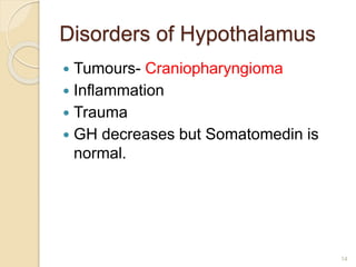 Disorders of Hypothalamus
 Tumours- Craniopharyngioma
 Inflammation
 Trauma
 GH decreases but Somatomedin is
normal.
14
 