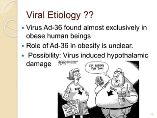Viral Etiology ??
 Virus Ad-36 found almost exclusively in
obese human beings
 Role of Ad-36 in obesity is unclear.
 Possibility: Virus induced hypothalamic
damage
15
 