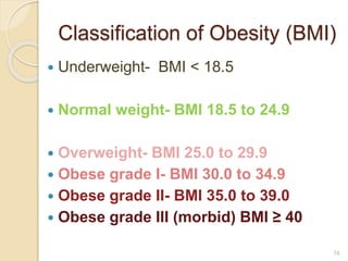 Classification of Obesity (BMI)
 Underweight- BMI < 18.5
 Normal weight- BMI 18.5 to 24.9
 Overweight- BMI 25.0 to 29.9
 Obese grade I- BMI 30.0 to 34.9
 Obese grade II- BMI 35.0 to 39.0
 Obese grade III (morbid) BMI ≥ 40
18
 