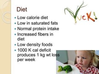 Diet
 Low calorie diet
 Low in saturated fats
 Normal protein intake
 Increased fibers in
diet
 Low density foods
 1000 K cal deficit
produces 1 kg wt loss
per week
26
 
