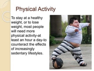 Physical Activity
28
To stay at a healthy
weight, or to lose
weight, most people
will need more
physical activity-at
least an hour a day-to
counteract the effects
of increasingly
sedentary lifestyles.
 