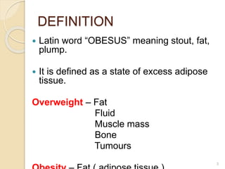 DEFINITION
 Latin word “OBESUS” meaning stout, fat,
plump.
 It is defined as a state of excess adipose
tissue.
Overweight – Fat
Fluid
Muscle mass
Bone
Tumours
3
 
