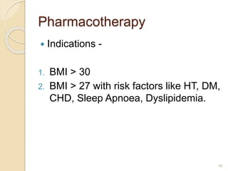 Pharmacotherapy
 Indications -
1. BMI > 30
2. BMI > 27 with risk factors like HT, DM,
CHD, Sleep Apnoea, Dyslipidemia.
30
 