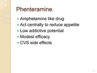 Phenteramine
 Amphetamine like drug
 Act centrally to reduce appetite
 Low addictive potential
 Modest efficacy
 CVS side effects
33
 
