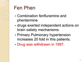 Fen Phen
 Combination fenfluramine and
phentermine
 drugs exerted independent actions on
brain satiety mechanisms
 Primary Pulmonary hypertension
increases 20 fold in this patients.
 Drug was withdrawn in 1997.
35
 