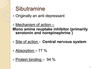 Sibutramine
 Originally an anti depressant
 Mechanism of action –
Mono amine reuptake inhibitor (primarily
serotonin and norepinephrine )
 Site of action - Central nervous system
 Absorption – 77 %
 Protein binding – 94 %
36
 