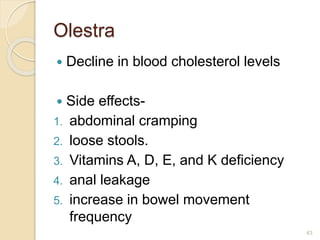 Olestra
 Decline in blood cholesterol levels
 Side effects-
1. abdominal cramping
2. loose stools.
3. Vitamins A, D, E, and K deficiency
4. anal leakage
5. increase in bowel movement
frequency
43
 