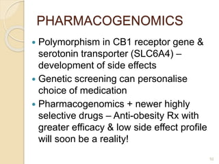 PHARMACOGENOMICS
 Polymorphism in CB1 receptor gene &
serotonin transporter (SLC6A4) –
development of side effects
 Genetic screening can personalise
choice of medication
 Pharmacogenomics + newer highly
selective drugs – Anti-obesity Rx with
greater efficacy & low side effect profile
will soon be a reality!
52
 