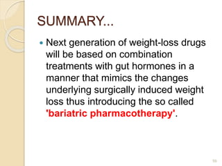  Next generation of weight-loss drugs
will be based on combination
treatments with gut hormones in a
manner that mimics the changes
underlying surgically induced weight
loss thus introducing the so called
'bariatric pharmacotherapy'.
59
SUMMARY...
 