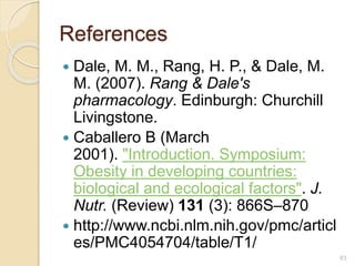 References
 Dale, M. M., Rang, H. P., & Dale, M.
M. (2007). Rang & Dale's
pharmacology. Edinburgh: Churchill
Livingstone.
 Caballero B (March
2001). "Introduction. Symposium:
Obesity in developing countries:
biological and ecological factors". J.
Nutr. (Review) 131 (3): 866S–870
 http://www.ncbi.nlm.nih.gov/pmc/articl
es/PMC4054704/table/T1/
63
 