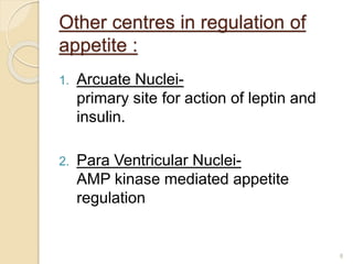Other centres in regulation of
appetite :
1. Arcuate Nuclei-
primary site for action of leptin and
insulin.
2. Para Ventricular Nuclei-
AMP kinase mediated appetite
regulation
8
 