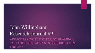 John Willingham
Research Journal #9
ARE WE TAKING IT TOO FAR BY BLAMING
FAST FOOD RESTAURANTS FOR OBESITY IN
THE U.S?

 