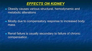 EFFECTS ON KIDNEY
 Obesity causes various structural, hemodynamic and
metabolic alterations
 Mostly due to compensatory response to increased body
mass
 Renal failure is usually secondary to failure of chronic
compensation
 