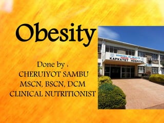 Obesity
Done by :
CHERUIYOT SAMBU
MSCN, BSCN, DCM
CLINICAL NUTRITIONIST
 
