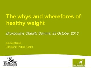 The whys and wherefores of
healthy weight
Broxbourne Obesity Summit, 22 October 2013
Jim McManus
Director of Public Health

 