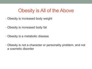 Obesity is All of the Above
• Obesity is increased body weight
• Obesity is increased body fat
• Obesity is a metabolic disease
• Obesity is not a character or personality problem, and not
a cosmetic disorder
 