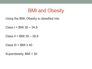 BMI and Obesity
Using the BMI, Obesity is classified into
Class I = BMI 30 – 34.9
Class II = BMI 35 – 39.9
Class III = BMI ≥ 40
Superobesity, BMI > 50
 