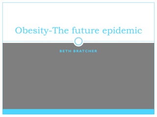 Obesity-The future epidemic

         B E T H B R AT C H E R
 