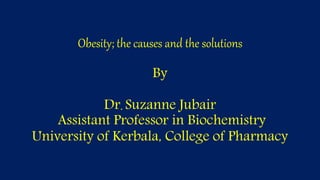 Obesity; the causes and the solutions
By
Dr. Suzanne Jubair
Assistant Professor in Biochemistry
University of Kerbala, College of Pharmacy
 