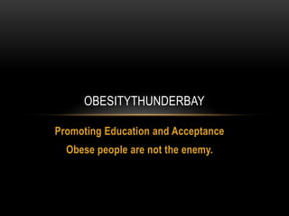 Promoting Education and Acceptance
Obese people are not the enemy.
OBESITYTHUNDERBAY
 