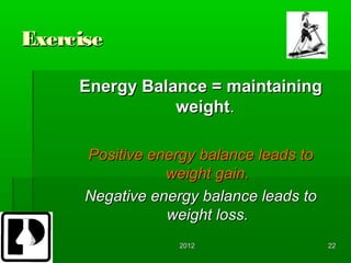 Exercise

     Energy Balance = maintaining
                weight.

      Positive energy balance leads to
                 weight gain.
      Negative energy balance leads to
                 weight loss.
                   2012                  22
 