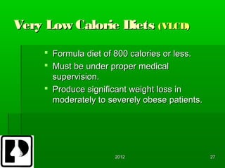 Very Low Calorie Diets (VLCD)
      Formula diet of 800 calories or less.
      Must be under proper medical
       supervision.
      Produce significant weight loss in
       moderately to severely obese patients.




                      2012                      27
 
