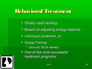 Behavioral Treatment
   Widely used strategy
   Based on adjusting energy balance
   Individual treatment, or
   Group Format
     (Around 18-24 weeks)
   One of the most successful
    treatment programs

                  2012                  29
 