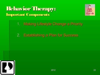 Behavior Therapy:
Important Components

     1. Making Lifestyle Change a Priority

     2. Establishing a Plan for Success




                        2012                 33
 