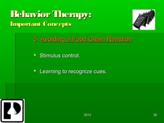 Behavior Therapy:
Important Concepts

      5. Avoiding a Food Chain Reaction

       Stimulus control.

       Learning to recognize cues.




                            2012          36
 