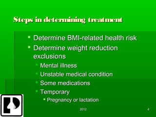 Steps in determining treatment

    Determine BMI-related health risk
    Determine weight reduction
     exclusions
         Mental illness
         Unstable medical condition
         Some medications
         Temporary
            Pregnancy or lactation
                          2012           4
 
