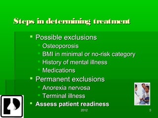 Steps in determining treatment
     Possible exclusions
         Osteoporosis
         BMI in minimal or no-risk category
         History of mental illness
         Medications
     Permanent exclusions
       Anorexia nervosa
       Terminal illness
     Assess patient readiness
                       2012                    5
 