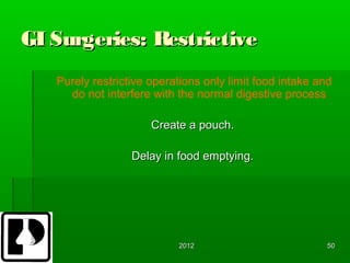 GI Surgeries: Restrictive
   Purely restrictive operations only limit food intake and
     do not interfere with the normal digestive process.

                      Create a pouch.

                  Delay in food emptying.




                           2012                           50
 