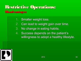 Restrictive Operations:
Disadvantages

      1.   Smaller weight loss.
      2.   Can lead to weight gain over time.
      3.   No change in eating habits.
      4.   Success depends on the patient’s
           willingness to adopt a healthy lifestyle.




                          2012                         54
 