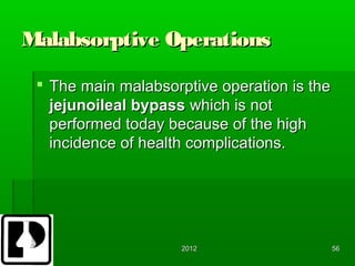 Malabsorptive Operations

  The main malabsorptive operation is the
   jejunoileal bypass which is not
   performed today because of the high
   incidence of health complications.




                     2012                    56
 