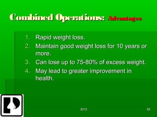 Combined Operations: Advantages

   1. Rapid weight loss.
   2. Maintain good weight loss for 10 years or
      more.
   3. Can lose up to 75-80% of excess weight.
   4. May lead to greater improvement in
      health.



                      2012                    59
 