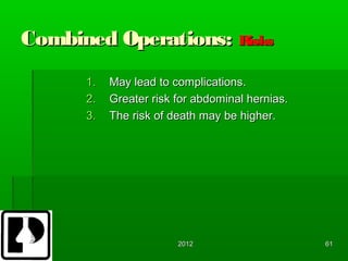 Combined Operations: Risks
      1.   May lead to complications.
      2.   Greater risk for abdominal hernias.
      3.   The risk of death may be higher.




                        2012                     61
 