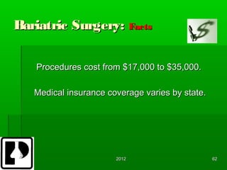 Bariatric Surgery: Facts

   Procedures cost from $17,000 to $35,000.

   Medical insurance coverage varies by state.




                       2012                      62
 