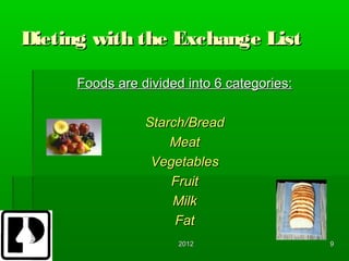 Dieting with the Exchange List

     Foods are divided into 6 categories:

                Starch/Bread
                    Meat
                 Vegetables
                    Fruit
                    Milk
                     Fat
                     2012                   9
 