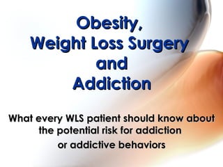 Obesity,  Weight Loss Surgery  and Addiction What every WLS patient should know about the potential risk for addiction  or addictive behaviors 