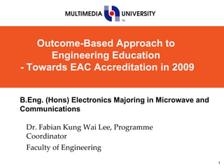 Dr. Fabian Kung Wai Lee, Programme Coordinator Faculty of Engineering B.Eng. (Hons) Electronics Majoring in Microwave and Communications Outcome-Based Approach to  Engineering Education  - Towards EAC Accreditation in 2009 