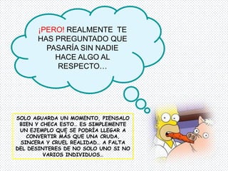 ¡PERO! REALMENTE TE
      HAS PREGUNTADO QUE
        PASARÍA SIN NADIE
          HACE ALGO AL
          RESPECTO…




SOLO AGUARDA UN MOMENTO, PIENSALO
 BIEN Y CHECA ESTO… ES SIMPLEMENTE
 UN EJEMPLO QUE SE PODRÍA LLEGAR A
   CONVERTIR MÁS QUE UNA CRUDA,
 SINCERA Y CRUEL REALIDAD… A FALTA
DEL DESINTERES DE NO SOLO UNO SI NO
         VARIOS INDIVIDUOS…
 