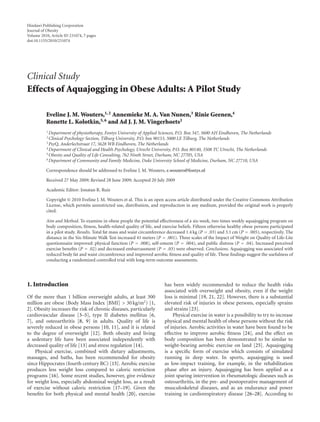 Hindawi Publishing Corporation
Journal of Obesity
Volume 2010, Article ID 231074, 7 pages
doi:10.1155/2010/231074




Clinical Study
Effects of Aquajogging in Obese Adults: A Pilot Study

          Eveline J. M. Wouters,1, 2 Annemieke M. A. Van Nunen,3 Rinie Geenen,4
          Ronette L. Kolotkin,5, 6 and Ad J. J. M. Vingerhoets2
          1 Department  of physiotherapy, Fontys University of Applied Sciences, P.O. Box 347, 5600 AH Eindhoven, The Netherlands
          2 ClinicalPsychology Section, Tilburg University, P.O. box 90153, 5000 LE Tilburg, The Netherlands
          3 PsyQ, Anderlechstraat 17, 5628 WB Eindhoven, The Netherlands
          4 Department of Clinical and Health Psychology, Utrecht University, P.O. Box 80140, 3508 TC Utrecht, The Netherlands
          5 Obesity and Quality of Life Consulting, 762 Ninth Street, Durham, NC 27705, USA
          6 Department of Community and Family Medicine, Duke University School of Medicine, Durham, NC 27710, USA


          Correspondence should be addressed to Eveline J. M. Wouters, e.wouters@fontys.nl

          Received 27 May 2009; Revised 28 June 2009; Accepted 20 July 2009

          Academic Editor: Jonatan R. Ruiz

          Copyright © 2010 Eveline J. M. Wouters et al. This is an open access article distributed under the Creative Commons Attribution
          License, which permits unrestricted use, distribution, and reproduction in any medium, provided the original work is properly
          cited.

          Aim and Method. To examine in obese people the potential eﬀectiveness of a six-week, two times weekly aquajogging program on
          body composition, ﬁtness, health-related quality of life, and exercise beliefs. Fifteen otherwise healthy obese persons participated
          in a pilot study. Results. Total fat mass and waist circumference decreased 1.4 kg (P = .03) and 3.1 cm (P = .005), respectively. The
          distance in the Six-Minute Walk Test increased 41 meters (P = .001). Three scales of the Impact of Weight on Quality of Life-Lite
          questionnaire improved: physical function (P = .008), self-esteem (P = .004), and public distress (P = .04). Increased perceived
          exercise beneﬁts (P = .02) and decreased embarrassment (P = .03) were observed. Conclusions. Aquajogging was associated with
          reduced body fat and waist circumference and improved aerobic ﬁtness and quality of life. These ﬁndings suggest the usefulness of
          conducting a randomized controlled trial with long-term outcome assessments.




1. Introduction                                                          has been widely recommended to reduce the health risks
                                                                         associated with overweight and obesity, even if the weight
Of the more than 1 billion overweight adults, at least 300               loss is minimal [19, 21, 22]. However, there is a substantial
million are obese (Body Mass Index [BMI] > 30 kg/m2 ) [1,                elevated risk of injuries in obese persons, especially sprains
2]. Obesity increases the risk of chronic diseases, particularly         and strains [23].
cardiovascular disease [3–5], type II diabetes mellitus [6,                  Physical exercise in water is a possibility to try to increase
7], and osteoarthritis [8, 9] in adults. Quality of life is              physical and mental health of obese persons without the risk
severely reduced in obese persons [10, 11], and it is related            of injuries. Aerobic activities in water have been found to be
to the degree of overweight [12]. Both obesity and living                eﬀective to improve aerobic ﬁtness [24], and the eﬀect on
a sedentary life have been associated independently with                 body composition has been demonstrated to be similar to
decreased quality of life [13] and stress regulation [14].               weight-bearing aerobic exercise on land [25]. Aquajogging
    Physical exercise, combined with dietary adjustments,                is a speciﬁc form of exercise which consists of simulated
massages, and baths, has been recommended for obesity                    running in deep water. In sports, aquajogging is used
since Hippocrates (fourth century BC) [15]. Aerobic exercise             as low-impact training, for example, in the rehabilitation
produces less weight loss compared to caloric restriction                phase after an injury. Aquajogging has been applied as a
programs [16]. Some recent studies, however, give evidence               joint sparing intervention in rheumatologic diseases such as
for weight loss, especially abdominal weight loss, as a result           osteoarthritis, in the pre- and postoperative management of
of exercise without caloric restriction [17–19]. Given the               musculoskeletal diseases, and as an endurance and power
beneﬁts for both physical and mental health [20], exercise               training in cardiorespiratory disease [26–28]. According to
 