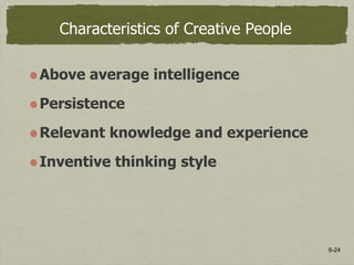 6-24
Characteristics of Creative People
Above average intelligence
Persistence
Relevant knowledge and experience
Inventive thinking style
 