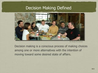 6-3
Decision Making Defined
Decision making is a conscious process of making choices
among one or more alternatives with the intention of
moving toward some desired state of affairs.
Ron Sangha/ BC Business
 