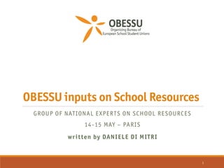 OBESSU inputs on School Resources
GROUP OF NATIONAL EXPERTS ON SCHOOL RESOURCES
14-15 MAY – PARIS
written by DANIELE DI MITRI
1
 