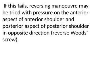 .
If this fails, reversing manoeuvre may
be tried with pressure on the anterior
aspect of anterior shoulder and
posterior aspect of posterior shoulder
in opposite direction (reverse Woods’
screw).
 